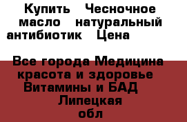 Купить : Чесночное масло - натуральный антибиотик › Цена ­ 2 929 - Все города Медицина, красота и здоровье » Витамины и БАД   . Липецкая обл.